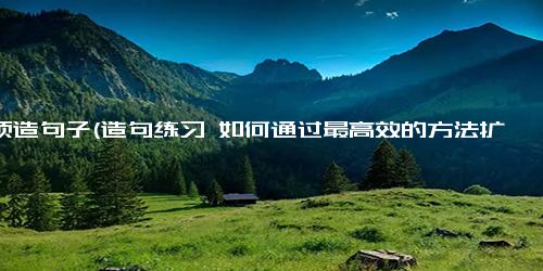 必须造句子(造句练习 如何通过最高效的方法扩大词汇量？高效学习扩大词汇量的方法需要掌握）